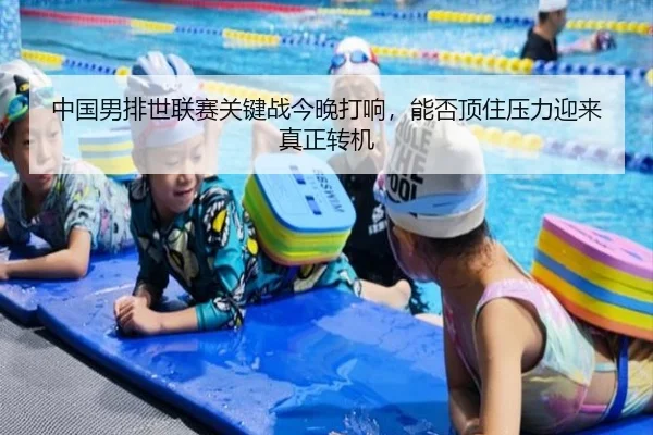 中国男排世联赛关键战今晚打响，能否顶住压力迎来真正转机
