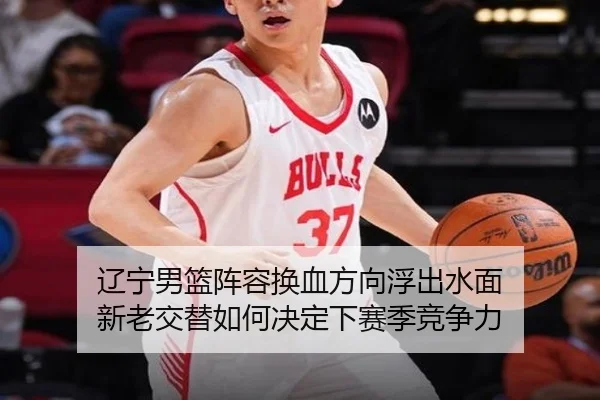 辽宁男篮阵容换血方向浮出水面 新老交替如何决定下赛季竞争力