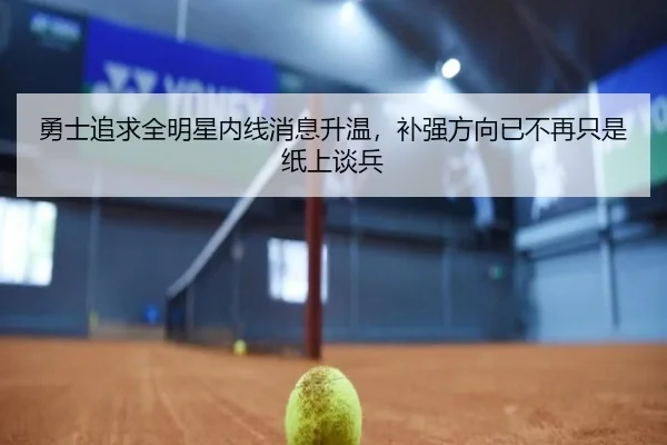 勇士追求全明星内线消息升温，补强方向已不再只是纸上谈兵
