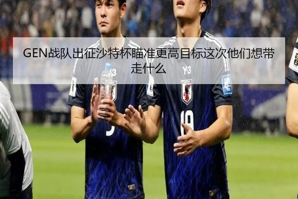 GEN战队出征沙特杯瞄准更高目标这次他们想带走什么